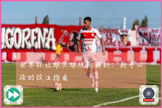 世界杯让球买球规则解析：新手必读的投注指南