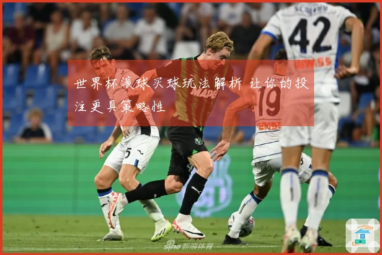 世界杯滚球买球玩法解析 让你的投注更具策略性
