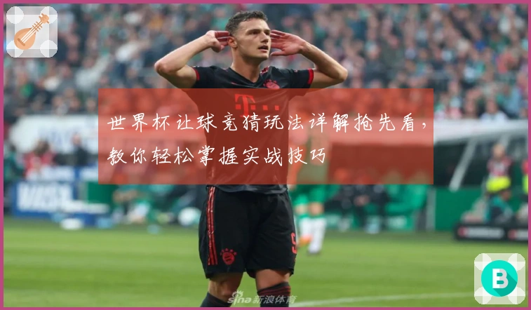 世界杯让球竞猜玩法详解抢先看，教你轻松掌握实战技巧