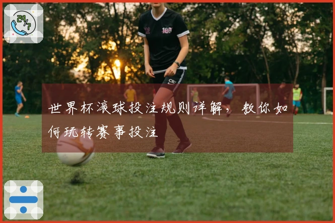世界杯滚球投注规则详解，教你如何玩转赛事投注