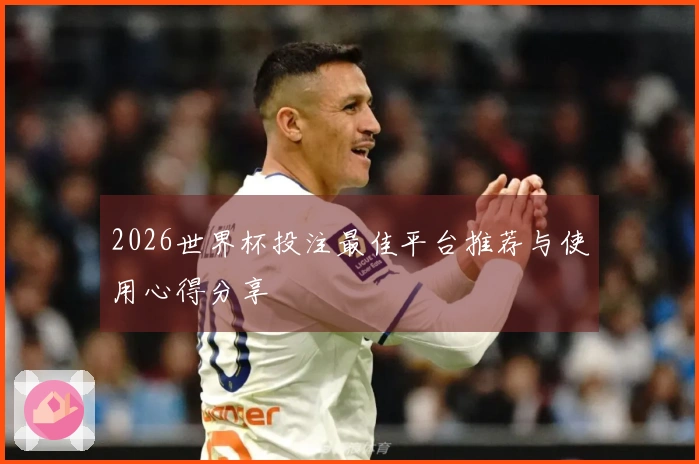 2026世界杯投注最佳平台推荐与使用心得分享