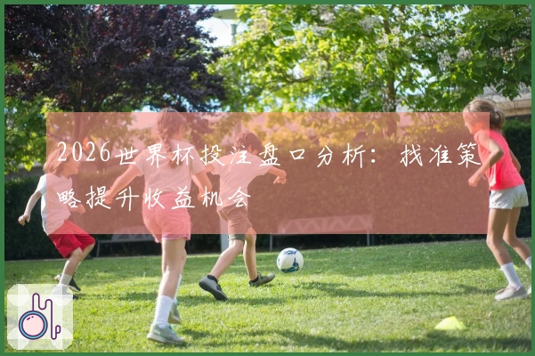 2026世界杯投注盘口分析：找准策略提升收益机会