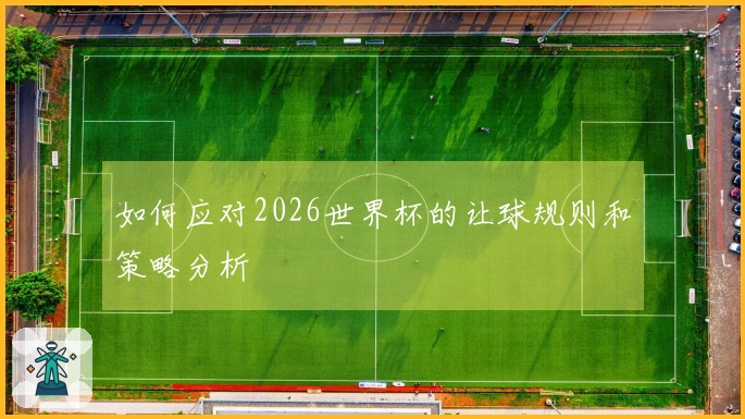 如何应对2026世界杯的让球规则和策略分析