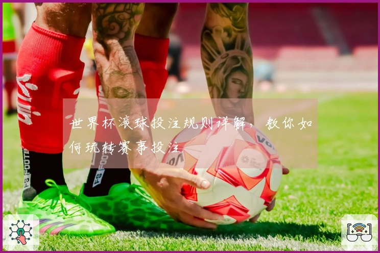 世界杯滚球投注规则详解，教你如何玩转赛事投注