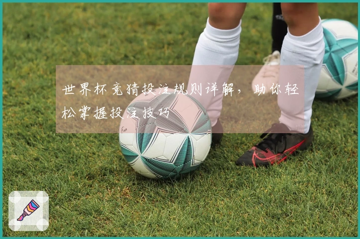 世界杯竞猜投注规则详解，助你轻松掌握投注技巧