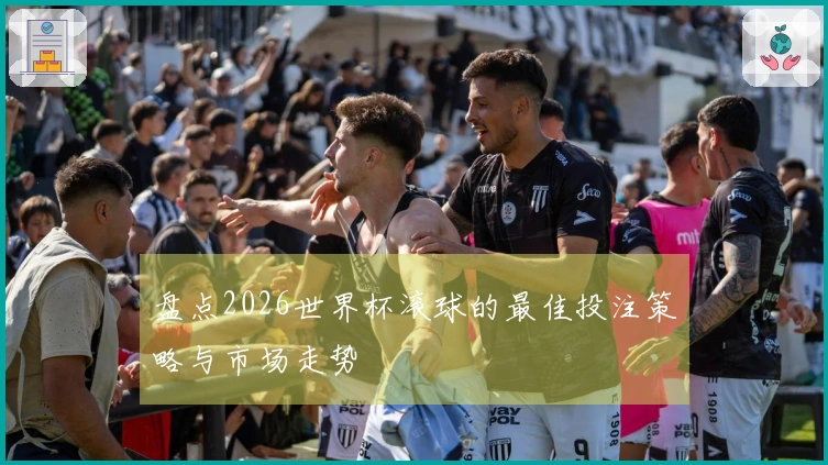 盘点2026世界杯滚球的最佳投注策略与市场走势