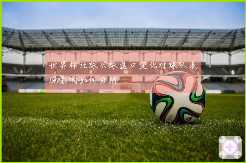 世界杯让球买球盘口变化对球队表现影响如何分析