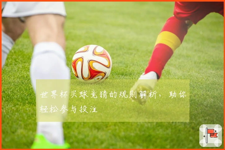 世界杯买球竞猜的规则解析，助你轻松参与投注