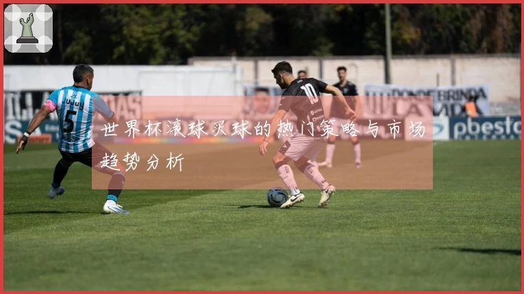 世界杯滚球买球的热门策略与市场趋势分析