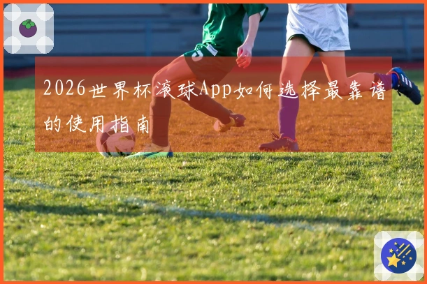 2026世界杯滚球App如何选择最靠谱的使用指南