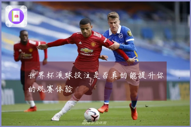 世界杯滚球投注是否真的能提升你的观赛体验