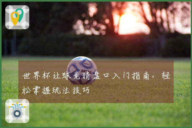 世界杯让球竞猜盘口入门指南，轻松掌握玩法技巧