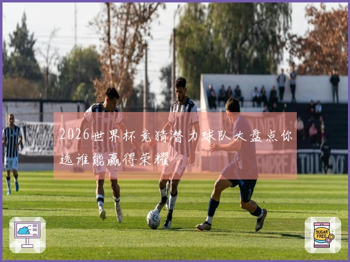 2026世界杯竞猜潜力球队大盘点你选谁能赢得荣耀